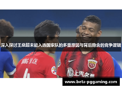 深入探讨王燊超未能入选国家队的多重原因与背后隐含的竞争逻辑